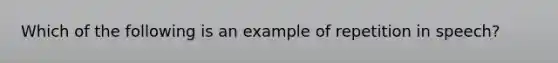 Which of the following is an example of repetition in speech?