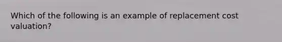 Which of the following is an example of replacement cost valuation?