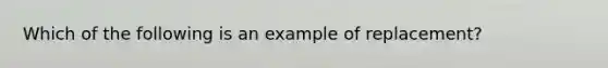 Which of the following is an example of replacement?