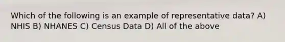 Which of the following is an example of representative data? A) NHIS B) NHANES C) Census Data D) All of the above