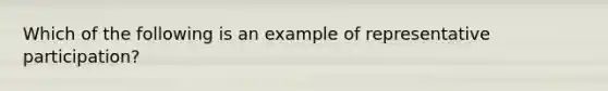 Which of the following is an example of representative participation?