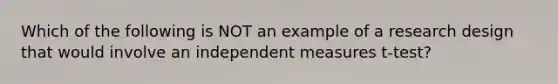 Which of the following is NOT an example of a research design that would involve an independent measures t-test?