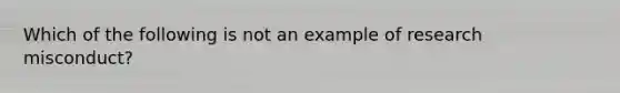 Which of the following is not an example of research misconduct?