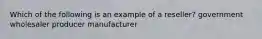 Which of the following is an example of a reseller? government wholesaler producer manufacturer