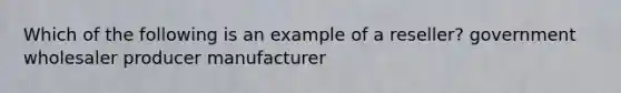 Which of the following is an example of a reseller? government wholesaler producer manufacturer