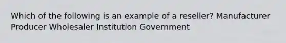 Which of the following is an example of a reseller? Manufacturer Producer Wholesaler Institution Government