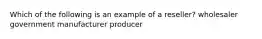 Which of the following is an example of a reseller? wholesaler government manufacturer producer