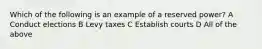 Which of the following is an example of a reserved power? A Conduct elections B Levy taxes C Establish courts D All of the above