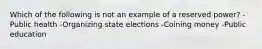 Which of the following is not an example of a reserved power? -Public health -Organizing state elections -Coining money -Public education