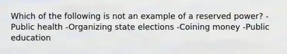 Which of the following is not an example of a reserved power? -Public health -Organizing state elections -Coining money -Public education