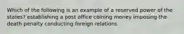 Which of the following is an example of a reserved power of the states? establishing a post office coining money imposing the death penalty conducting foreign relations