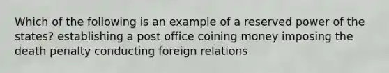 Which of the following is an example of a reserved power of the states? establishing a post office coining money imposing the death penalty conducting foreign relations