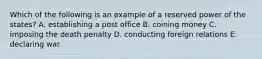 Which of the following is an example of a reserved power of the states? A. establishing a post office B. coining money C. imposing the death penalty D. conducting foreign relations E. declaring war