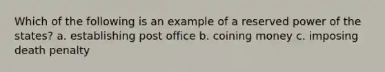 Which of the following is an example of a reserved power of the states? a. establishing post office b. coining money c. imposing death penalty