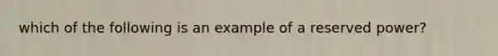 which of the following is an example of a reserved power?