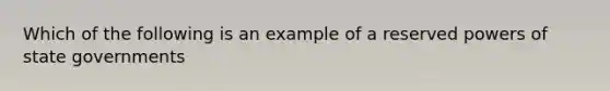 Which of the following is an example of a reserved <a href='https://www.questionai.com/knowledge/kKSx9oT84t-powers-of' class='anchor-knowledge'>powers of</a> <a href='https://www.questionai.com/knowledge/kktWZGE8l3-state-governments' class='anchor-knowledge'>state governments</a>