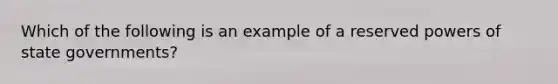 Which of the following is an example of a reserved powers of state governments?