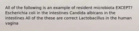 All of the following is an example of resident microbiota EXCEPT? Escherichia coli in the intestines Candida albicans in the intestines All of the these are correct Lactobacillus in the human vagina