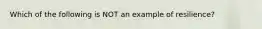 Which of the following is NOT an example of resilience?