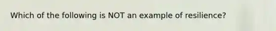 Which of the following is NOT an example of resilience?