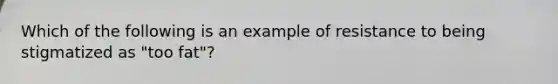 Which of the following is an example of resistance to being stigmatized as "too fat"?