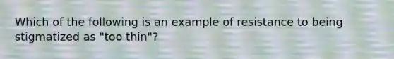 Which of the following is an example of resistance to being stigmatized as "too thin"?