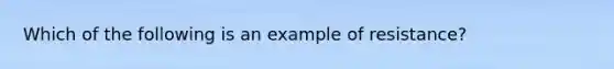 Which of the following is an example of resistance?