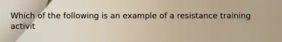 Which of the following is an example of a resistance training activit