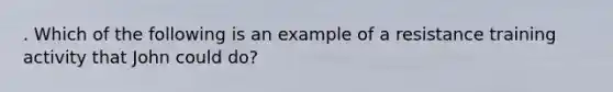 . Which of the following is an example of a resistance training activity that John could do?