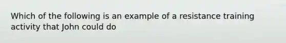 Which of the following is an example of a resistance training activity that John could do