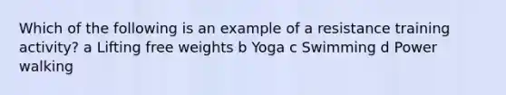 Which of the following is an example of a resistance training activity? a Lifting free weights b Yoga c Swimming d Power walking