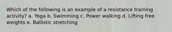 Which of the following is an example of a resistance training activity? a. Yoga b. Swimming c. Power walking d. Lifting free weights e. Ballistic stretching