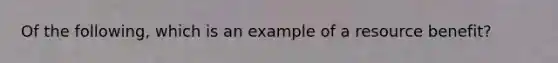 Of the following, which is an example of a resource benefit?