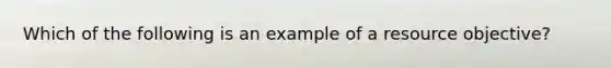 Which of the following is an example of a resource objective?