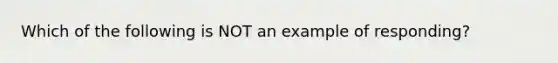 Which of the following is NOT an example of responding?