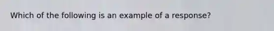 Which of the following is an example of a response?