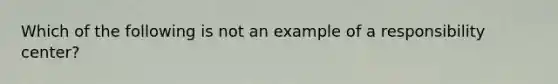 Which of the following is not an example of a responsibility center?