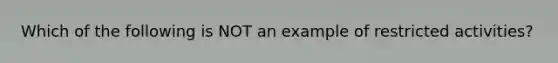 Which of the following is NOT an example of restricted activities?