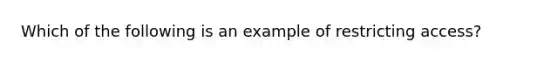 Which of the following is an example of restricting access?