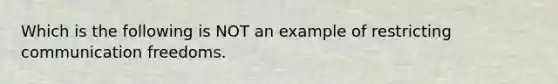 Which is the following is NOT an example of restricting communication freedoms.