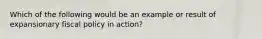 ​Which of the following would be an example or result of expansionary fiscal policy in action?