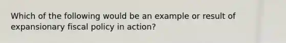 ​Which of the following would be an example or result of expansionary <a href='https://www.questionai.com/knowledge/kPTgdbKdvz-fiscal-policy' class='anchor-knowledge'>fiscal policy</a> in action?