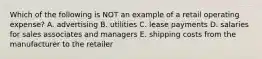 Which of the following is NOT an example of a retail operating expense? A. advertising B. utilities C. lease payments D. salaries for sales associates and managers E. shipping costs from the manufacturer to the retailer