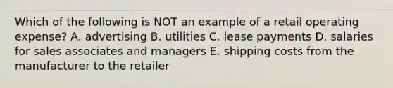 Which of the following is NOT an example of a retail operating expense? A. advertising B. utilities C. lease payments D. salaries for sales associates and managers E. shipping costs from the manufacturer to the retailer