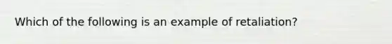 Which of the following is an example of retaliation?