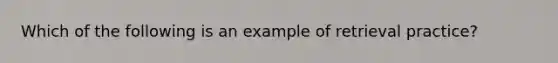 Which of the following is an example of retrieval practice?