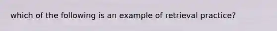 which of the following is an example of retrieval practice?