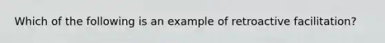 Which of the following is an example of retroactive facilitation?