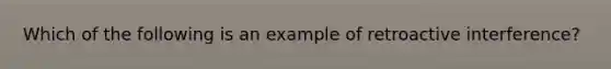 Which of the following is an example of retroactive interference?