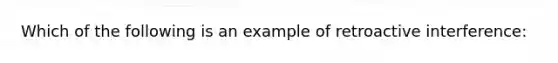 Which of the following is an example of retroactive interference: